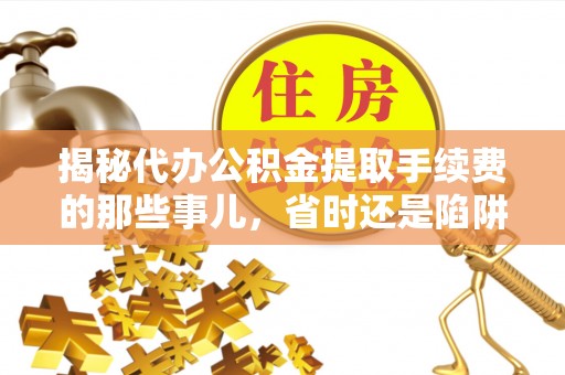 博望揭秘代办公积金提取手续费的那些事儿，省时还是陷阱？