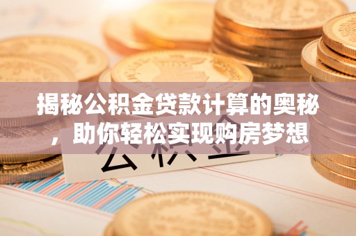 博望揭秘公积金贷款计算的奥秘，助你轻松实现购房梦想