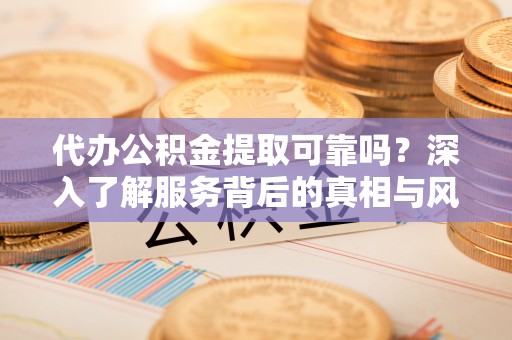 博望代办公积金提取可靠吗？深入了解服务背后的真相与风险