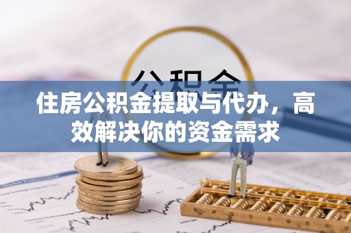博望住房公积金提取与代办，高效解决你的资金需求