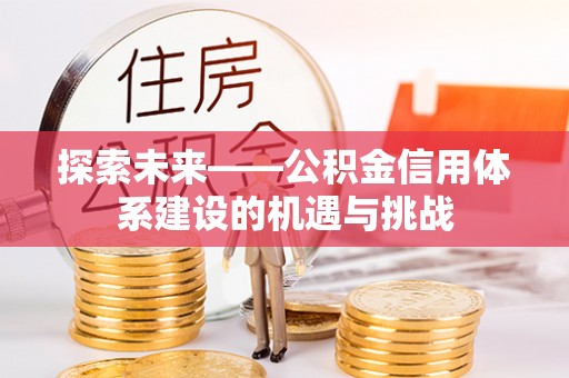 博望探索未来——公积金信用体系建设的机遇与挑战