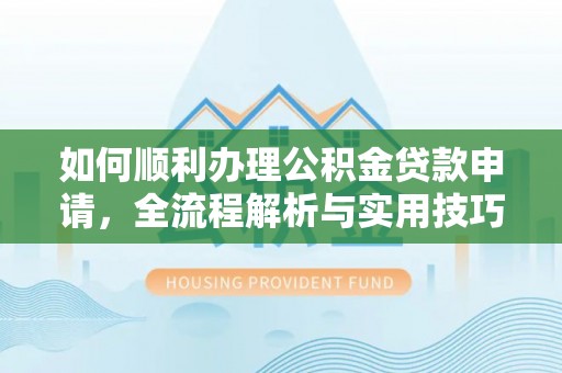 博望如何顺利办理公积金贷款申请，全流程解析与实用技巧