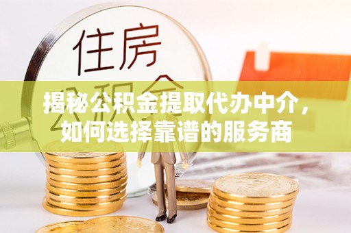 博望揭秘公积金提取代办中介，如何选择靠谱的服务商