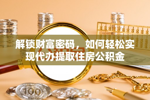 博望解锁财富密码，如何轻松实现代办提取住房公积金