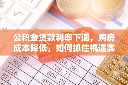 博望公积金贷款利率下调，购房成本降低，如何抓住机遇实现安居梦想？