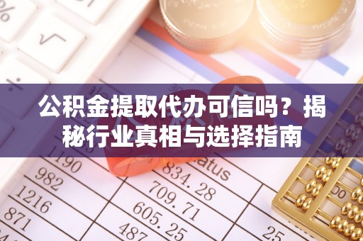 博望公积金提取代办可信吗？揭秘行业真相与选择指南