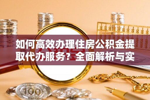 博望如何高效办理住房公积金提取代办服务？全面解析与实用指南